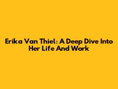 Erika Van Thiel: A Deep Dive Into Her Life And Work