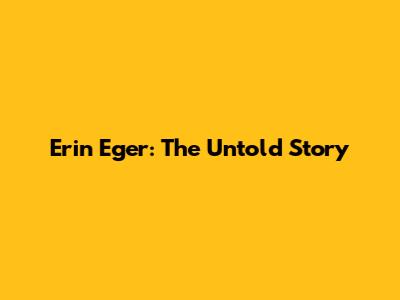 Erin Eger: The Untold Story