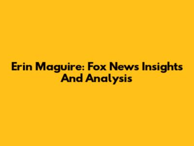 Erin Maguire: Fox News Insights And Analysis