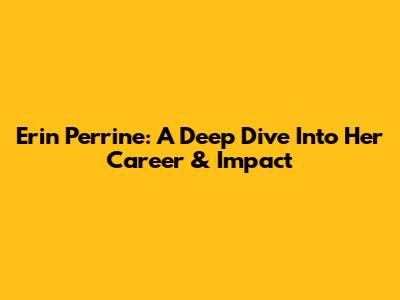 Erin Perrine: A Deep Dive Into Her Career & Impact