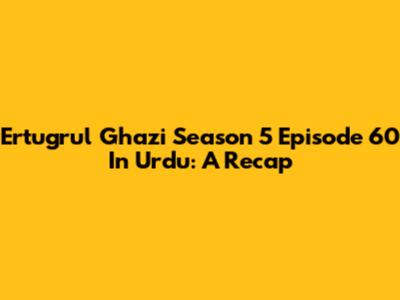 Ertugrul Ghazi Season 5 Episode 60 In Urdu: A Recap