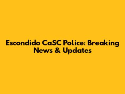 Escondido CaSC Police: Breaking News & Updates