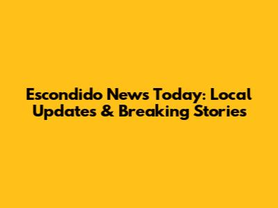 Escondido News Today: Local Updates & Breaking Stories