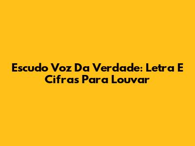 Escudo Voz Da Verdade: Letra E Cifras Para Louvar