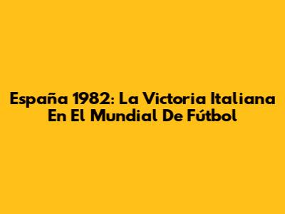 España 1982: La Victoria Italiana En El Mundial De Fútbol