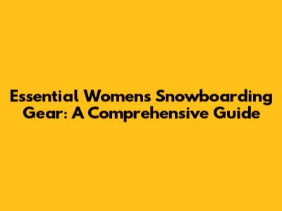Essential Women's Snowboarding Gear: A Comprehensive Guide