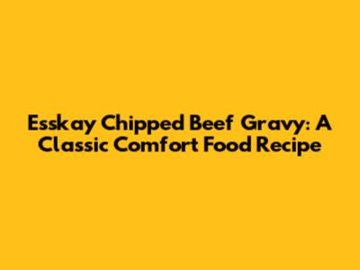 Esskay Chipped Beef Gravy: A Classic Comfort Food Recipe