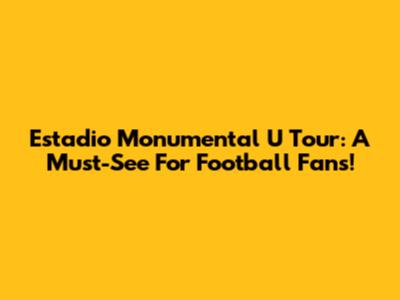 Estadio Monumental U Tour: A Must-See For Football Fans!