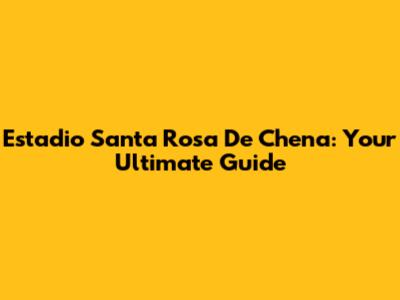 Estadio Santa Rosa De Chena: Your Ultimate Guide