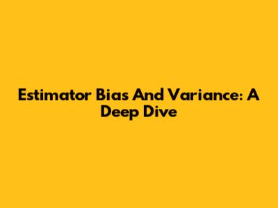 Estimator Bias And Variance: A Deep Dive