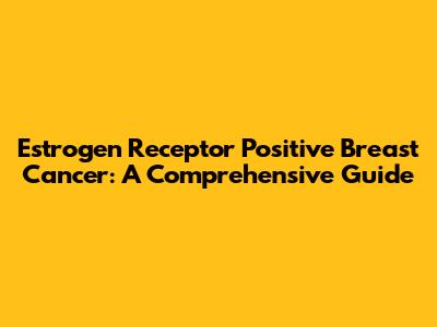 Estrogen Receptor Positive Breast Cancer: A Comprehensive Guide