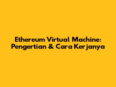 Ethereum Virtual Machine: Pengertian & Cara Kerjanya