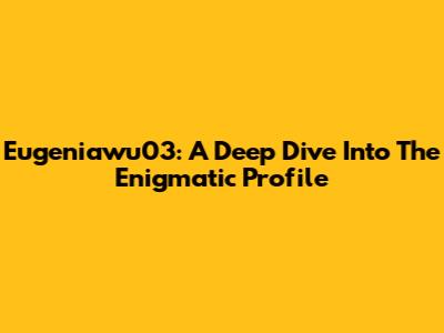 Eugeniawu03: A Deep Dive Into The Enigmatic Profile