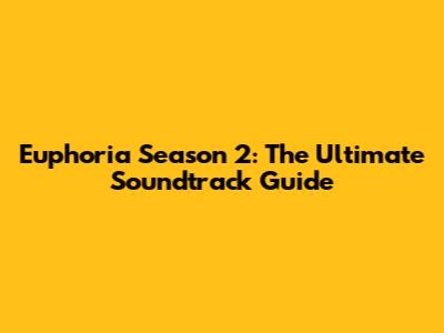 Euphoria Season 2: The Ultimate Soundtrack Guide