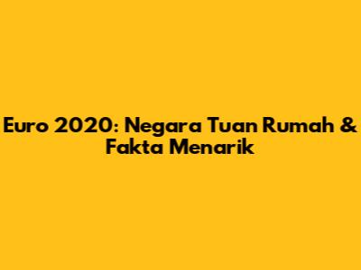 Euro 2020: Negara Tuan Rumah & Fakta Menarik