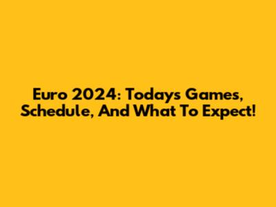 Euro 2024: Today's Games, Schedule, And What To Expect!