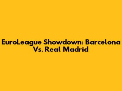EuroLeague Showdown: Barcelona Vs. Real Madrid