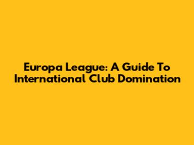 Europa League: A Guide To International Club Domination