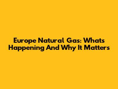 Europe Natural Gas: What's Happening And Why It Matters