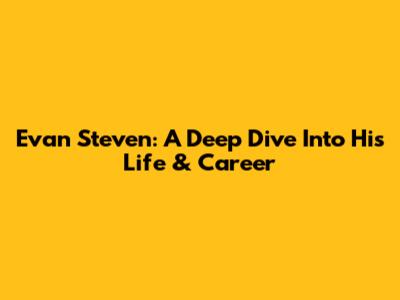 Evan Steven: A Deep Dive Into His Life & Career