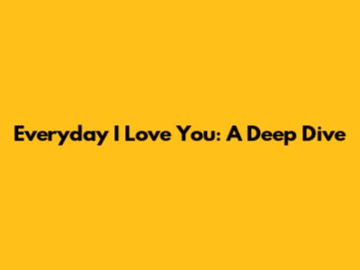 Everyday I Love You: A Deep Dive