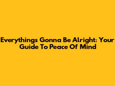 Everything's Gonna Be Alright: Your Guide To Peace Of Mind