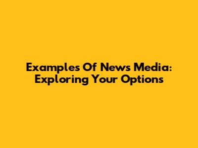 Examples Of News Media: Exploring Your Options