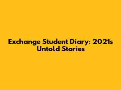 Exchange Student Diary: 2021's Untold Stories