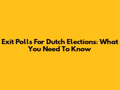 Exit Polls For Dutch Elections: What You Need To Know