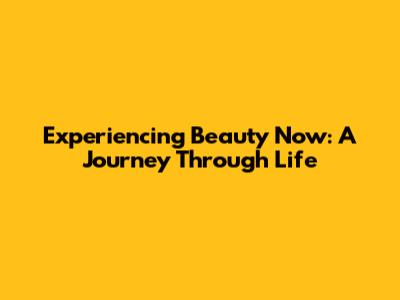 Experiencing Beauty Now: A Journey Through Life
