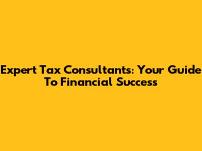 Expert Tax Consultants: Your Guide To Financial Success