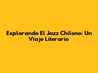 Explorando El Jazz Chileno: Un Viaje Literario