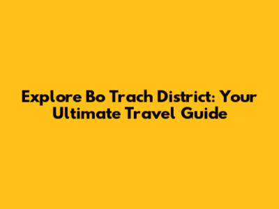 Explore Bo Trach District: Your Ultimate Travel Guide