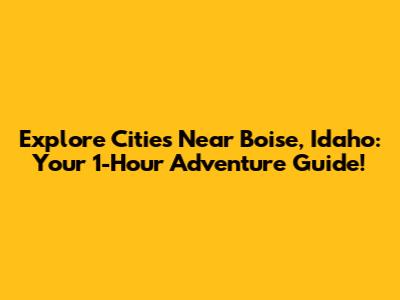Explore Cities Near Boise, Idaho: Your 1-Hour Adventure Guide!