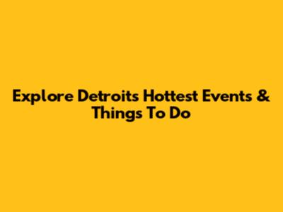 Explore Detroit's Hottest Events & Things To Do