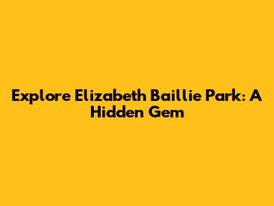 Explore Elizabeth Baillie Park: A Hidden Gem