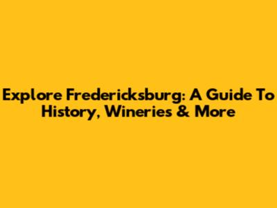 Explore Fredericksburg: A Guide To History, Wineries & More