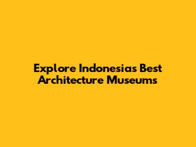 Explore Indonesia's Best Architecture Museums