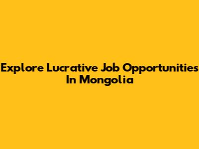 Explore Lucrative Job Opportunities In Mongolia