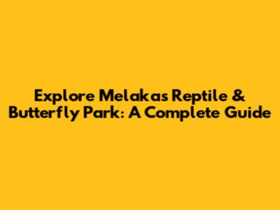 Explore Melaka's Reptile & Butterfly Park: A Complete Guide