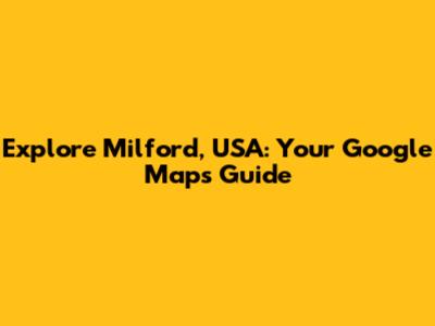 Explore Milford, USA: Your Google Maps Guide