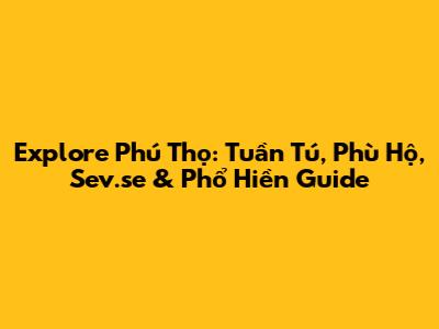 Explore Phú Thọ: Tuần Tú, Phù Hộ, Sev.se & Phổ Hiền Guide