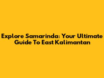 Explore Samarinda: Your Ultimate Guide To East Kalimantan