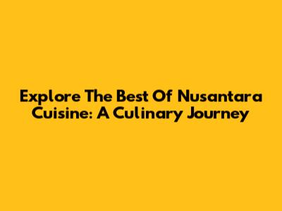 Explore The Best Of Nusantara Cuisine: A Culinary Journey