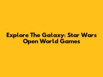 Explore The Galaxy: Star Wars Open World Games