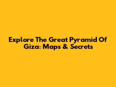 Explore The Great Pyramid Of Giza: Maps & Secrets