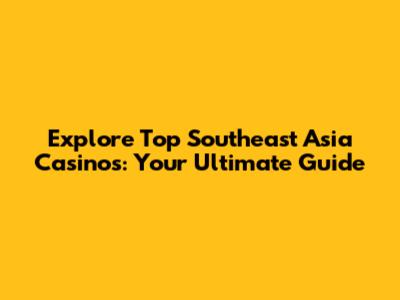 Explore Top Southeast Asia Casinos: Your Ultimate Guide