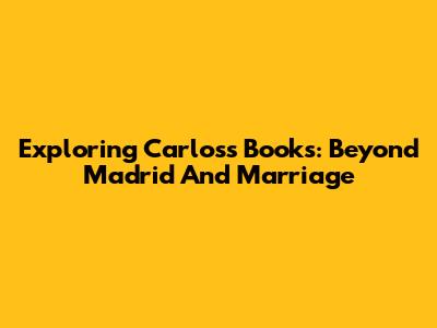 Exploring Carlos's Books: Beyond Madrid And Marriage