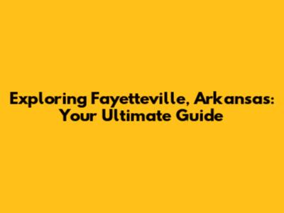 Exploring Fayetteville, Arkansas: Your Ultimate Guide