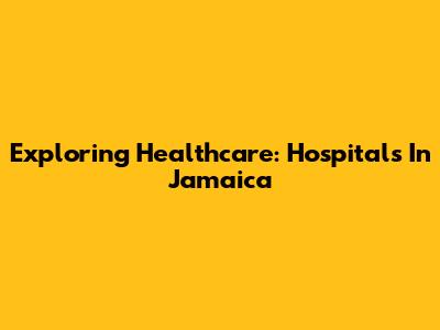 Exploring Healthcare: Hospitals In Jamaica